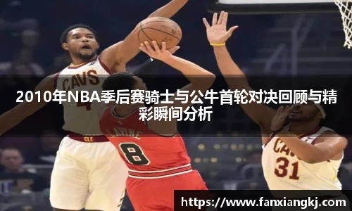 2010年NBA季后赛骑士与公牛首轮对决回顾与精彩瞬间分析