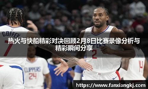 热火与快船精彩对决回顾2月8日比赛录像分析与精彩瞬间分享